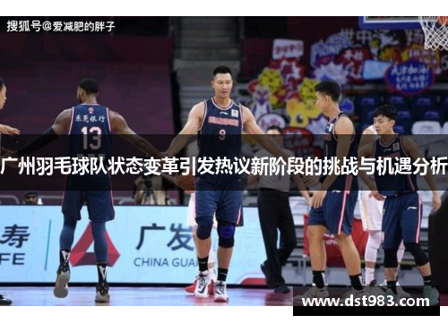 广州羽毛球队状态变革引发热议新阶段的挑战与机遇分析