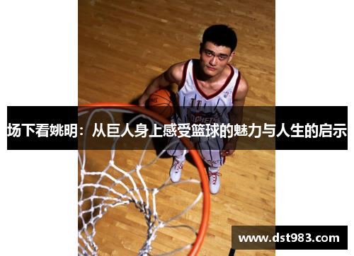 场下看姚明：从巨人身上感受篮球的魅力与人生的启示
