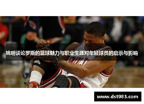 姚明谈论罗斯的篮球魅力与职业生涯对年轻球员的启示与影响