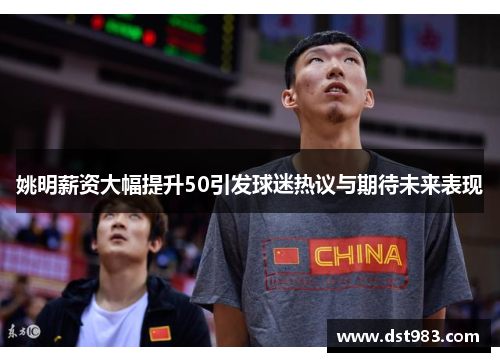 姚明薪资大幅提升50引发球迷热议与期待未来表现