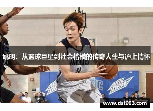 姚明：从篮球巨星到社会楷模的传奇人生与沪上情怀