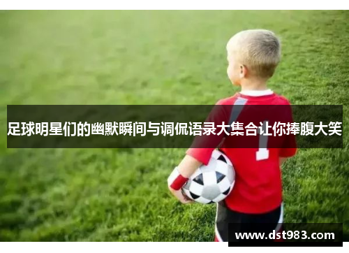 足球明星们的幽默瞬间与调侃语录大集合让你捧腹大笑