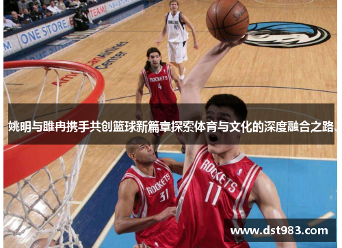 姚明与雎冉携手共创篮球新篇章探索体育与文化的深度融合之路