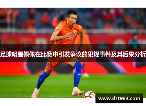 足球明星佩佩在比赛中引发争议的犯规事件及其后果分析