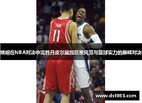姚明在NBA对决中完胜丹皮尔展现巨星风范与篮球实力的巅峰对决