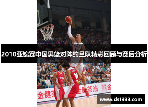 2010亚锦赛中国男篮对阵约旦队精彩回顾与赛后分析