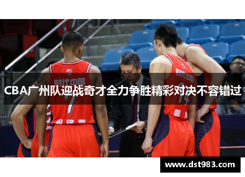 CBA广州队迎战奇才全力争胜精彩对决不容错过
