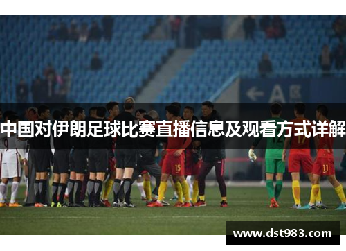 中国对伊朗足球比赛直播信息及观看方式详解