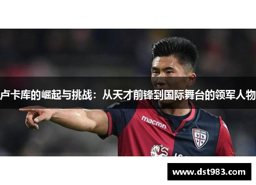 卢卡库的崛起与挑战：从天才前锋到国际舞台的领军人物
