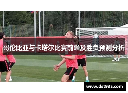 哥伦比亚与卡塔尔比赛前瞻及胜负预测分析