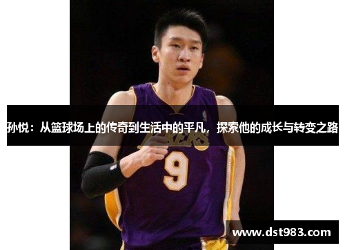 孙悦：从篮球场上的传奇到生活中的平凡，探索他的成长与转变之路