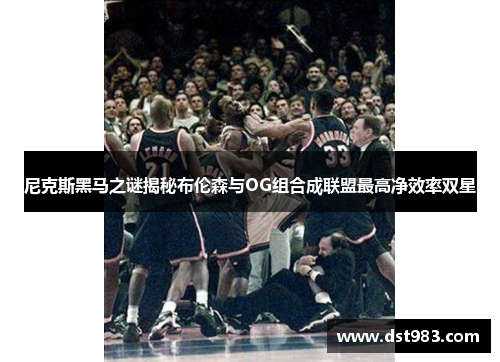尼克斯黑马之谜揭秘布伦森与OG组合成联盟最高净效率双星
