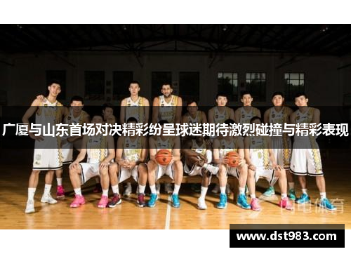 广厦与山东首场对决精彩纷呈球迷期待激烈碰撞与精彩表现