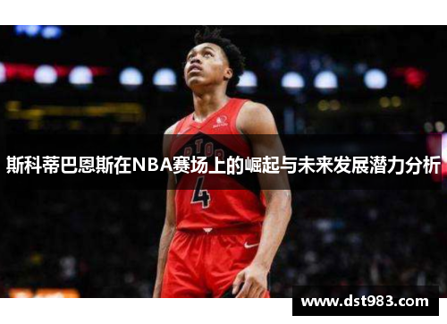 斯科蒂巴恩斯在NBA赛场上的崛起与未来发展潜力分析