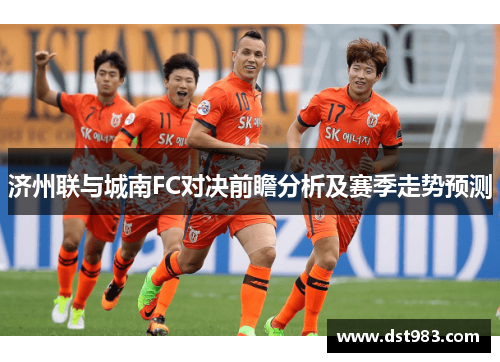 济州联与城南FC对决前瞻分析及赛季走势预测