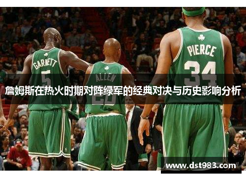 詹姆斯在热火时期对阵绿军的经典对决与历史影响分析